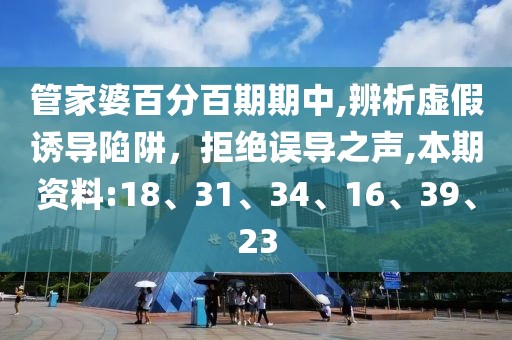 管家婆百分百期期中,辨析虚假诱导陷阱，拒绝误导之声,本期资料:18、31、34、16、39、23
