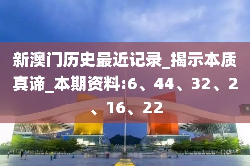 新澳门历史最近记录_揭示本质真谛_本期资料:6、44、32、2、16、22
