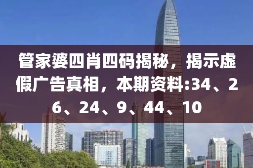 管家婆四肖四码揭秘，揭示虚假广告真相，本期资料:34、26、24、9、44、10