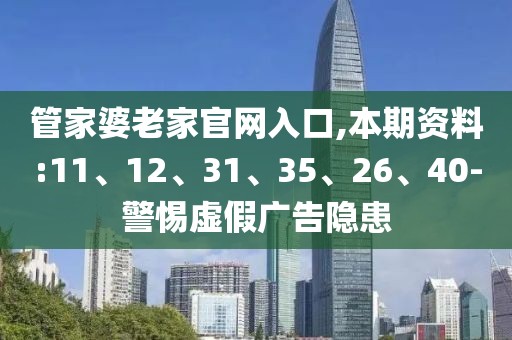 管家婆老家官网入口,本期资料:11、12、31、35、26、40-警惕虚假广告隐患