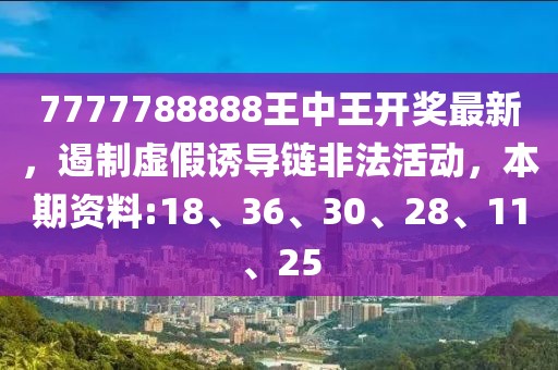 7777788888王中王开奖最新，遏制虚假诱导链非法活动，本期资料:18、36、30、28、11、25