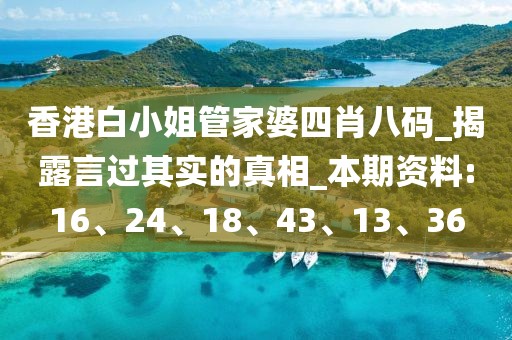 香港白小姐管家婆四肖八码_揭露言过其实的真相_本期资料:16、24、18、43、13、36
