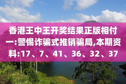 香港王中王开奖结果正版相付一:警惕诈骗式推销骗局,本期资料:17、7、41、36、32、37