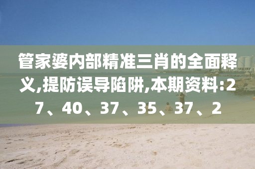 管家婆内部精准三肖的全面释义,提防误导陷阱,本期资料:27、40、37、35、37、2