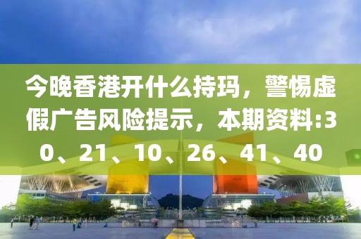 今晚香港开什么持玛，警惕虚假广告风险提示，本期资料:30、21、10、26、41、40