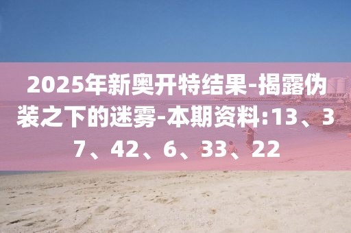 2025年新奥开特结果-揭露伪装之下的迷雾-本期资料:13、37、42、6、33、22