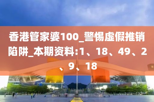 香港管家婆100_警惕虚假推销陷阱_本期资料:1、18、49、2、9、18