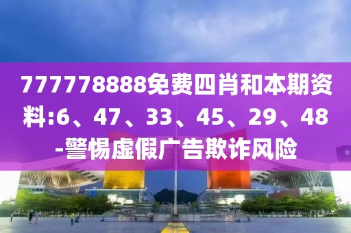 777778888免费四肖和本期资料:6、47、33、45、29、48-警惕虚假广告欺诈风险