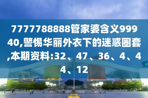 7777788888管家婆含义99940,警惕华丽外衣下的迷惑圈套,本期资料:32、47、36、4、44、12