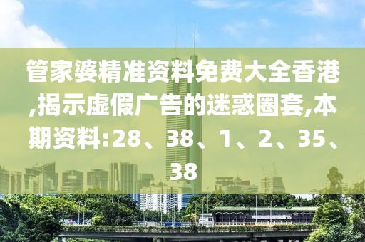 管家婆精准资料免费大全香港,揭示虚假广告的迷惑圈套,本期资料:28、38、1、2、35、38