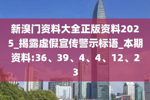 新溴门资料大全正版资料2025_揭露虚假宣传警示标语_本期资料:36、39、4、4、12、23