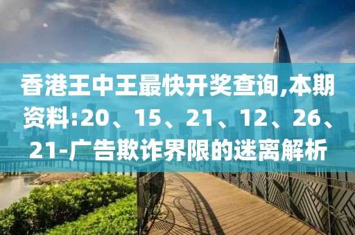 香港王中王最快开奖查询,本期资料:20、15、21、12、26、21-广告欺诈界限的迷离解析
