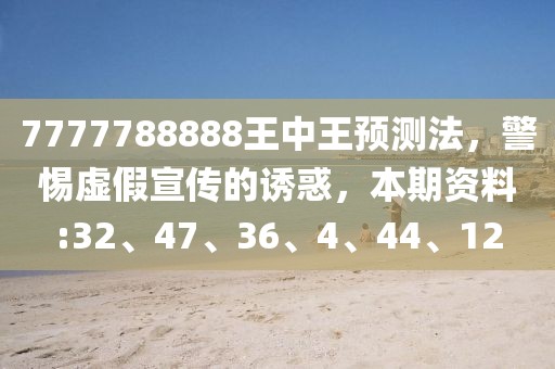 7777788888王中王预测法，警惕虚假宣传的诱惑，本期资料:32、47、36、4、44、12