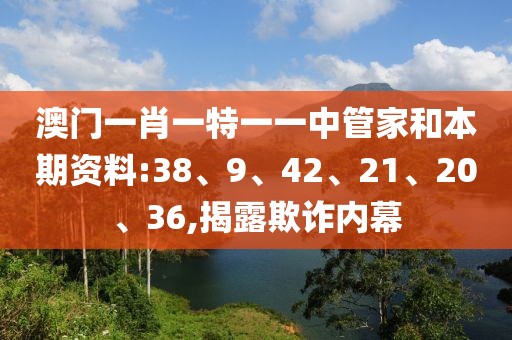 澳门一肖一特一一中管家和本期资料:38、9、42、21、20、36,揭露欺诈内幕