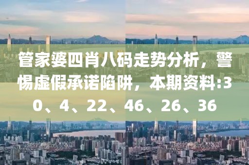 管家婆四肖八码走势分析，警惕虚假承诺陷阱，本期资料:30、4、22、46、26、36