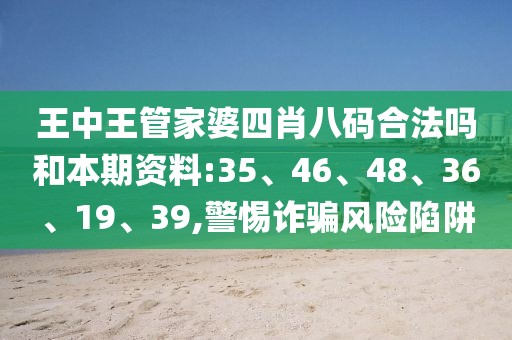 王中王管家婆四肖八码合法吗和本期资料:35、46、48、36、19、39,警惕诈骗风险陷阱