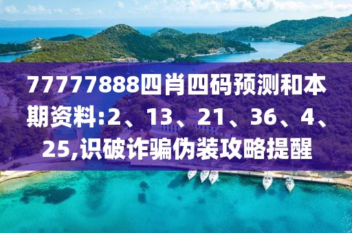 77777888四肖四码预测和本期资料:2、13、21、36、4、25,识破诈骗伪装攻略提醒