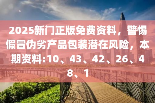 2025新门正版免费资料，警惕假冒伪劣产品包装潜在风险，本期资料:10、43、42、26、48、1