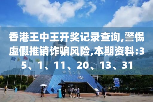 香港王中王开奖记录查询,警惕虚假推销诈骗风险,本期资料:35、1、11、20、13、31