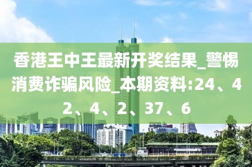 香港王中王最新开奖结果_警惕消费诈骗风险_本期资料:24、42、4、2、37、6