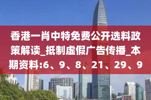 香港一肖中特免费公开选料政策解读_抵制虚假广告传播_本期资料:6、9、8、21、29、9