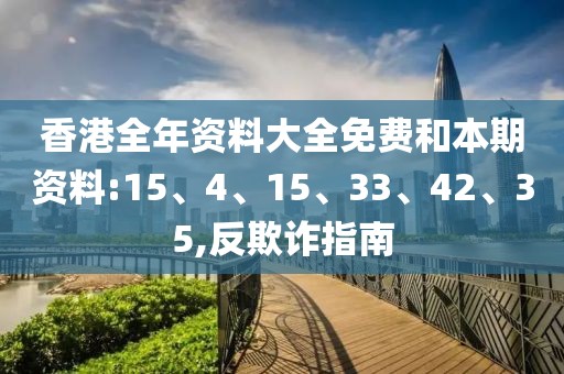 香港全年资料大全免费和本期资料:15、4、15、33、42、35,反欺诈指南