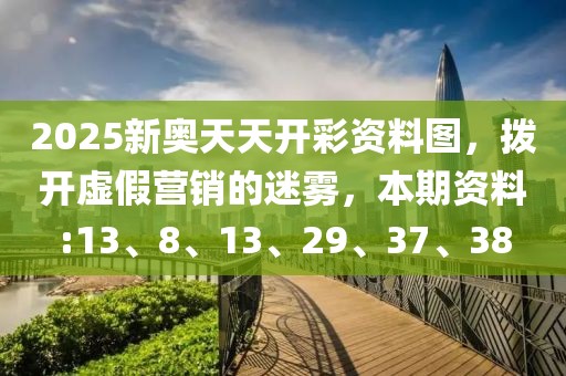 2025新奥天天开彩资料图，拨开虚假营销的迷雾，本期资料:13、8、13、29、37、38