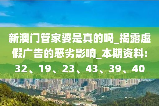 新澳门管家婆是真的吗_揭露虚假广告的恶劣影响_本期资料:32、19、23、43、39、40
