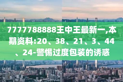 7777788888王中王最新一,本期资料:20、38、21、3、44、24-警惕过度包装的诱惑