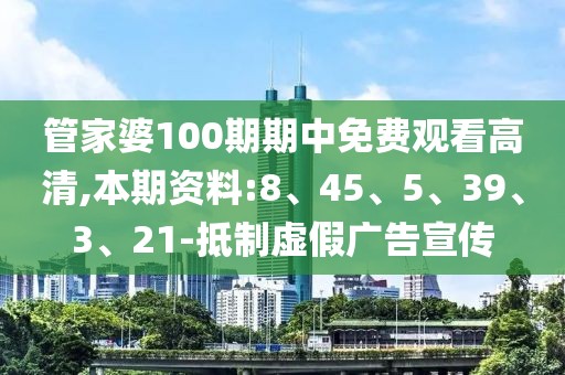 管家婆100期期中免费观看高清,本期资料:8、45、5、39、3、21-抵制虚假广告宣传
