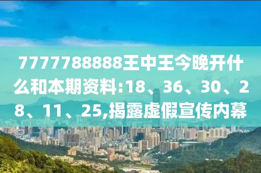 7777788888王中王今晚开什么和本期资料:18、36、30、28、11、25,揭露虚假宣传内幕