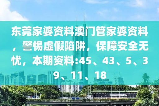 东莞家婆资料澳门管家婆资料，警惕虚假陷阱，保障安全无忧，本期资料:45、43、5、39、11、18