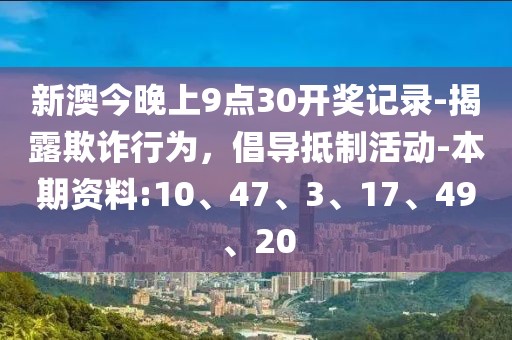 新澳今晚上9点30开奖记录-揭露欺诈行为，倡导抵制活动-本期资料:10、47、3、17、49、20