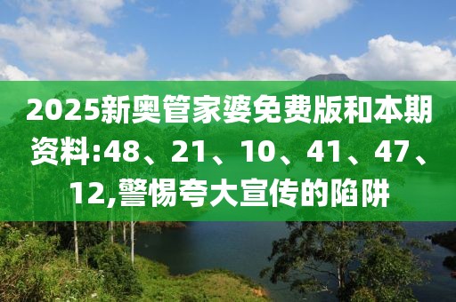2025新奥管家婆免费版和本期资料:48、21、10、41、47、12,警惕夸大宣传的陷阱