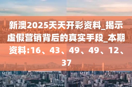 新澳2025天天开彩资料_揭示虚假营销背后的真实手段_本期资料:16、43、49、49、12、37