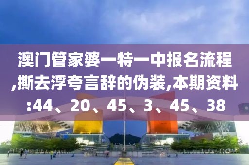 澳门管家婆一特一中报名流程,撕去浮夸言辞的伪装,本期资料:44、20、45、3、45、38