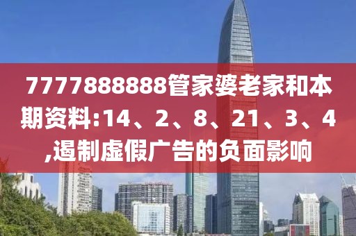 7777888888管家婆老家和本期资料:14、2、8、21、3、4,遏制虚假广告的负面影响