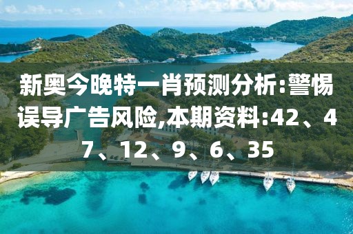 新奥今晚特一肖预测分析:警惕误导广告风险,本期资料:42、47、12、9、6、35