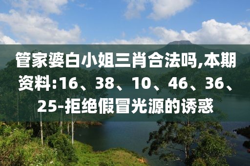 管家婆白小姐三肖合法吗,本期资料:16、38、10、46、36、25-拒绝假冒光源的诱惑