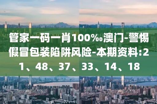 管家一码一肖100‰澳门-警惕假冒包装陷阱风险-本期资料:21、48、37、33、14、18