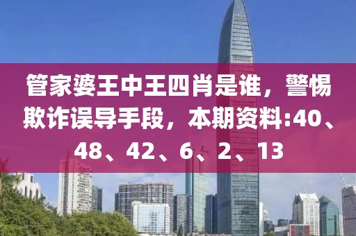 管家婆王中王四肖是谁，警惕欺诈误导手段，本期资料:40、48、42、6、2、13
