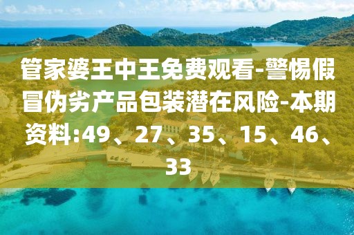 管家婆王中王免费观看-警惕假冒伪劣产品包装潜在风险-本期资料:49、27、35、15、46、33