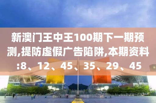 新澳门王中王100期下一期预测,提防虚假广告陷阱,本期资料:8、12、45、35、29、45