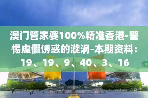 澳门管家婆100%精准香港-警惕虚假诱惑的漩涡-本期资料:19、19、9、40、3、16