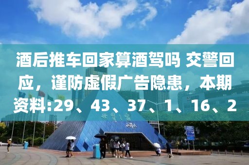 酒后推车回家算酒驾吗 交警回应，谨防虚假广告隐患，本期资料:29、43、37、1、16、20