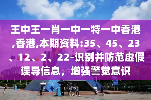 王中王一肖一中一特一中香港,香港,本期资料:35、45、23、12、2、22-识别并防范虚假误导信息，增强警觉意识