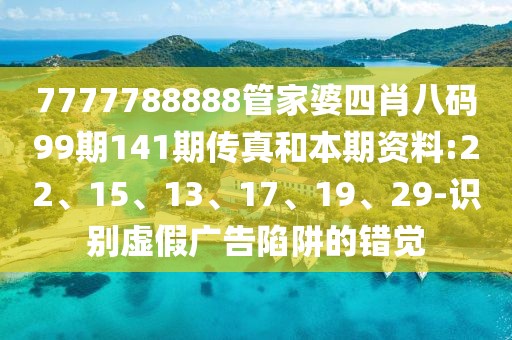 7777788888管家婆四肖八码99期141期传真和本期资料:22、15、13、17、19、29-识别虚假广告陷阱的错觉