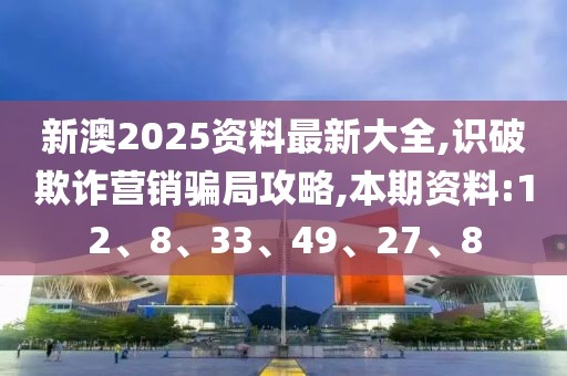 新澳2025资料最新大全,识破欺诈营销骗局攻略,本期资料:12、8、33、49、27、8