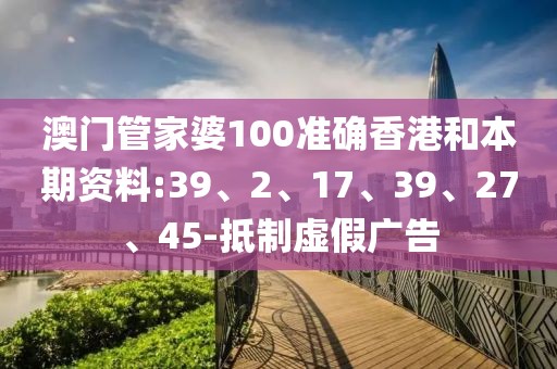澳门管家婆100准确香港和本期资料:39、2、17、39、27、45-抵制虚假广告