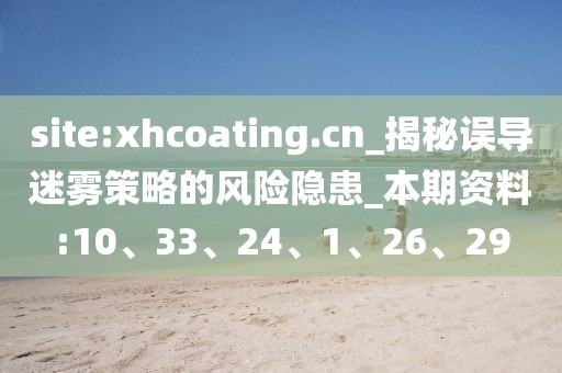 site:xhcoating.cn_揭秘误导迷雾策略的风险隐患_本期资料:10、33、24、1、26、29